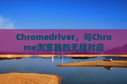 Chromedriver,与Chrome浏览器的无缝对应 Chromedriver,与Chrome浏览器的无缝对应